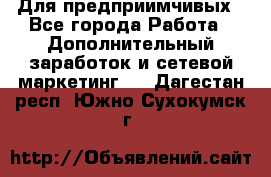 Для предприимчивых - Все города Работа » Дополнительный заработок и сетевой маркетинг   . Дагестан респ.,Южно-Сухокумск г.